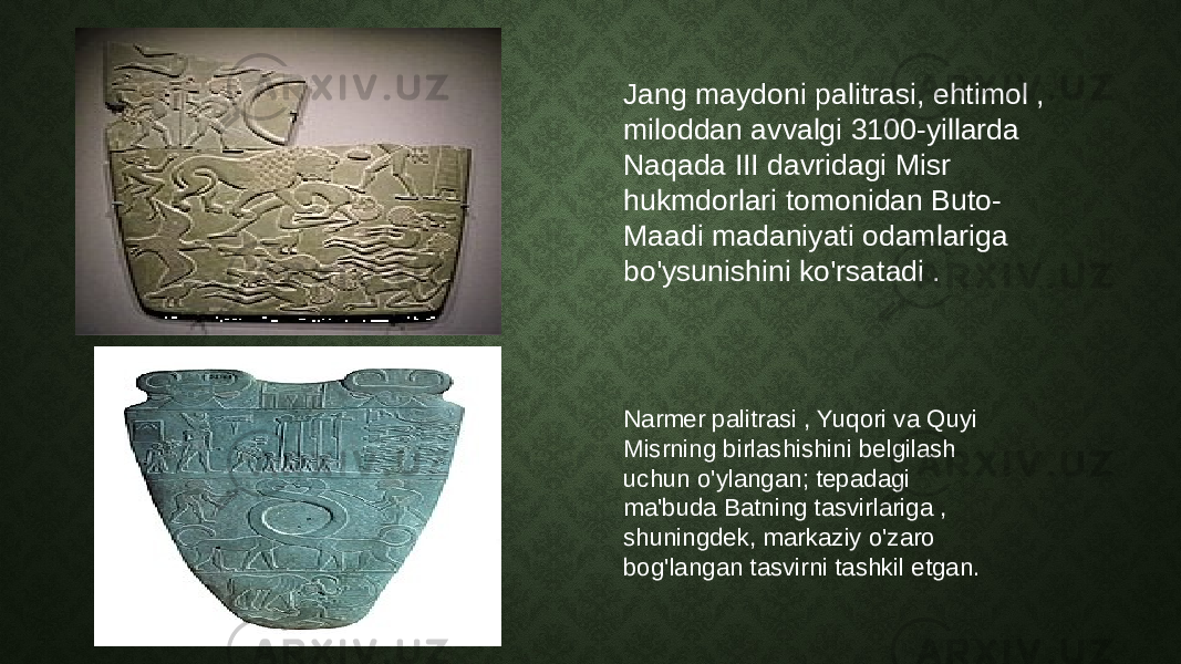 Jang maydoni palitrasi, ehtimol , miloddan avvalgi 3100-yillarda Naqada III davridagi Misr hukmdorlari tomonidan Buto- Maadi madaniyati odamlariga bo&#39;ysunishini ko&#39;rsatadi . Narmer palitrasi , Yuqori va Quyi Misrning birlashishini belgilash uchun o&#39;ylangan; tepadagi ma&#39;buda Batning tasvirlariga , shuningdek, markaziy o&#39;zaro bog&#39;langan tasvirni tashkil etgan. 