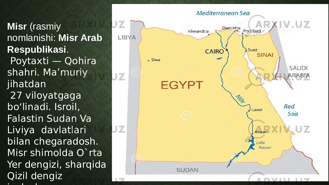 Misr  (rasmiy nomlanishi:  Misr Arab Respublikasi .  Poytaxti — Qohira shahri. Maʼmuriy jihatdan 27 viloyatgaga boʻlinadi. Isroil, Falastin Sudan Va Liviya  davlatlari bilan chegaradosh. Misr shimolda O`rta Yer dengizi, sharqida Qizil dengiz joylashgan. 