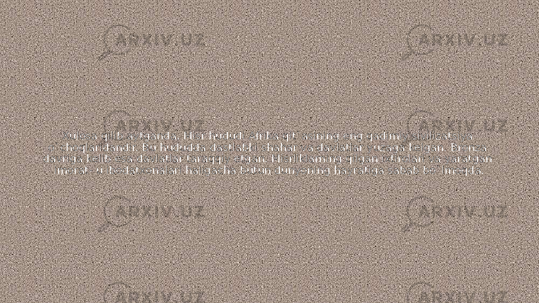 Xulosa qilib aytganda, Misr hududi Afrika qit`asining eng qadimiy sivilizatsiya o`choqlaridandir. Bu hududda dastlabki shahar va davlatlar yuzaga kelgan. Bronza davriga kelib esa davlatlar taraqqiy etgan. Misrliklarning qilgan ixtirolari va yaratgan imorat- u ibodatxonalari haligacha butun dunyoning hayratiga sabab bo`lmoqda. 