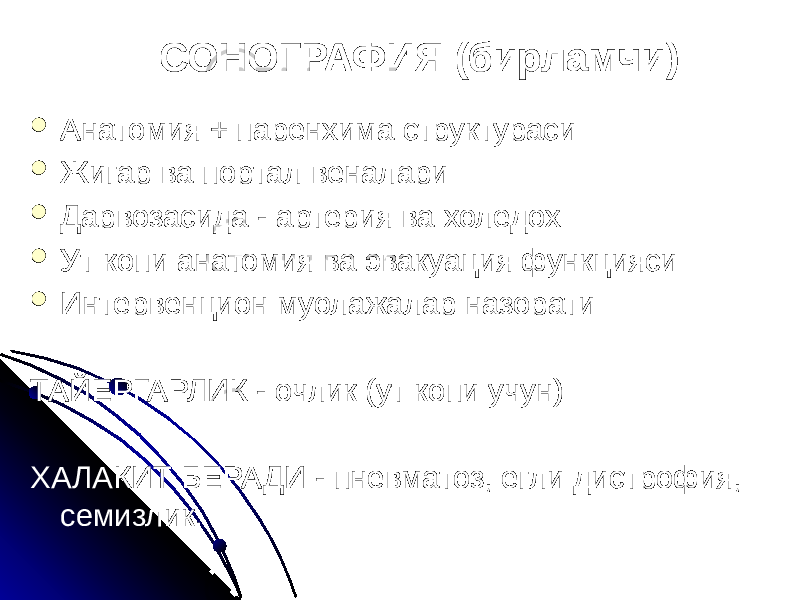 СОНОГРАФИЯ (бирламчи)  Анатомия + паренхима структураси  Жигар ва портал веналари  Дарвозасида - артерия ва холедох  Ут копи анатомия ва эвакуация функцияси  Интервенцион муолажалар назорати ТАЙЕРГАРЛИК - очлик (ут копи учун) ХАЛАКИТ БЕРАДИ - пневматоз, егли дистрофия, семизлик. 