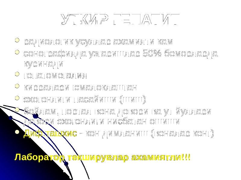 УТКИР ГЕПАТИТ  радиологик усуллар ахамияти кам  сонографияда узгаришлар 50% беморларда куринади  гепатомегалия  кирралари юмалоклашган  эхогенлиги пасайиши (шиш)  бойлам, портал вена девори ва ут йуллари девори эхогенлиги нисбатан ошиши  Диф.ташхис - кон димланиш (веналар кенг) Лаборатор текширувлар ахамиятли!!! 