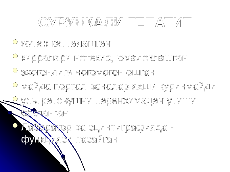 СУРУНКАЛИ ГЕПАТИТ  жигар катталашган  кирралари нотекис, юмалоклашган  эхогенлиги ногомоген ошган  майда портал веналар яхши куринмайди  ультратовушни паренхимадан утиши сакланган  Лаборатор ва сцинтиграфияда - функцияси пасайган 