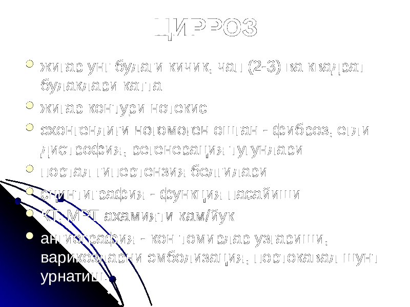 ЦИРРОЗ  жигар унг булаги кичик, чап (2-3) ва квадрат булаклари катта  жигар контури нотекис  эхонгенлиги ногомоген ошган - фиброз, егли дистрофия, регенерация тугунлари  портал гипертензия белгилари  сцинтиграфия - функция пасайиши  КТ, МРТ ахамияти кам/йук  ангиография - кон томирлар узгариши, варикозларни эмболизация, портокавал шунт урнатиш. 