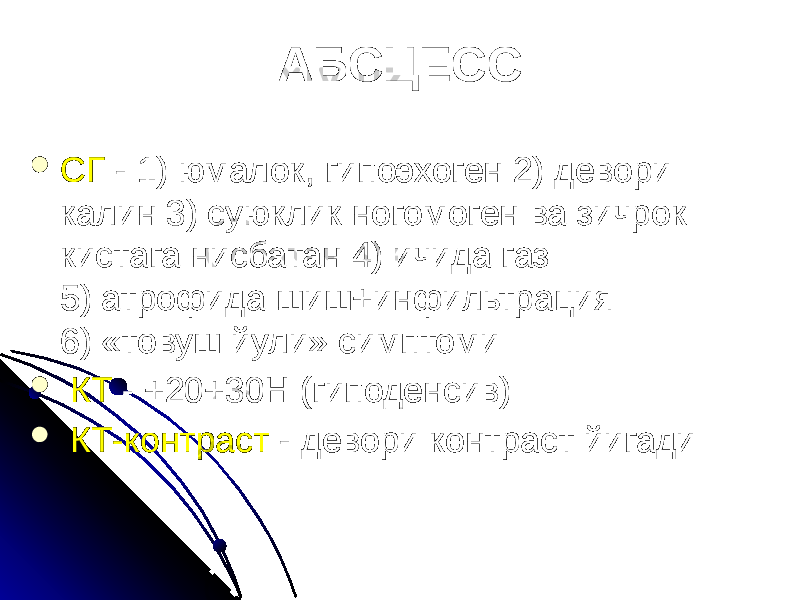 АБСЦЕСС  СГ - 1) юмалок, гипоэхоген 2) девори калин 3) суюклик ногомоген ва зичрок кистага нисбатан 4) ичида газ 5) атрофида шиш+инфильтрация 6) «товуш йули» симптоми  КТ - +20+30Н (гиподенсив)  КТ-контраст - девори контраст йигади 