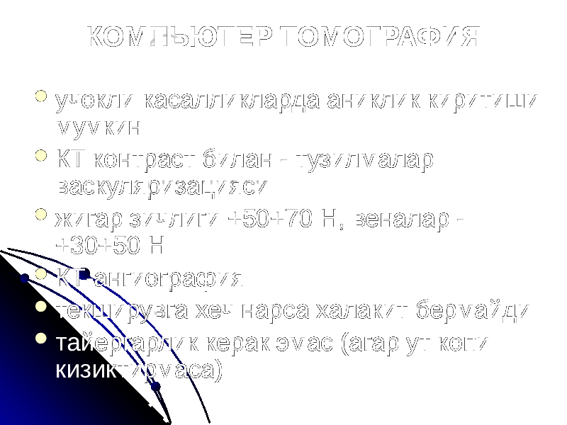 КОМПЬЮТЕР ТОМОГРАФИЯ  учокли касалликларда аниклик киритиши мумкин  КТ контраст билан - тузилмалар васкуляризацияси  жигар зичлиги +50+70 Н, веналар - +30+50 Н  КТ-ангиография  текширувга хеч нарса халакит бермайди  тайергарлик керак эмас (агар ут копи кизиктирмаса) 