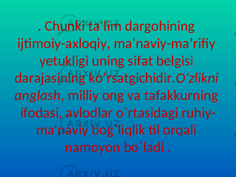 . Chunki ta’lim dargohining ijtimoiy-axloqiy, ma’naviy-ma’rifiy yetukligi uning sifat belgisi darajasining ko’rsatgichidir. O’zlikni anglash , milliy ong va tafakkurning ifodasi, avlodlar o`rtasidagi ruhiy- ma&#39;naviy bog`liqlik til orqali namoyon bo`ladi . 