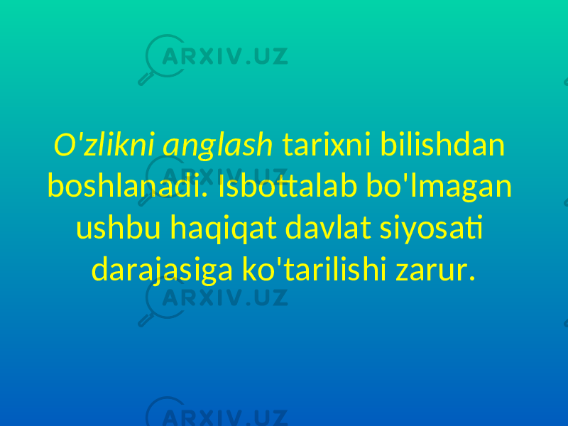 O&#39;zlikni anglash tarixni bilishdan boshlanadi. Isbottalab bo&#39;lmagan ushbu haqiqat davlat siyosati darajasiga ko&#39;tarilishi zarur. 