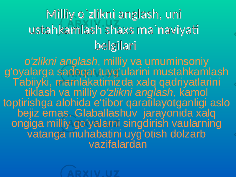 Milliy o`zlikni anglash, uni Milliy o`zlikni anglash, uni ustahkamlash shaxs ma`naviyati ustahkamlash shaxs ma`naviyati belgilaribelgilari o&#39;zlikni anglash , milliy va umuminsoniy g&#39;oyalarga sadoqat tuyg&#39;ularini mustahkamlash Tabiiyki, mamlakatimizda xalq qadriyatlarini tiklash va milliy o&#39;zlikni anglash , kamol toptirishga alohida e&#39;tibor qaratilayotganligi aslo bejiz emas. Glaballashuv jarayonida xalq ongiga milliy go’yalarni singdirish vaularning vatanga muhabatini uyg’otish dolzarb vazifalardan 