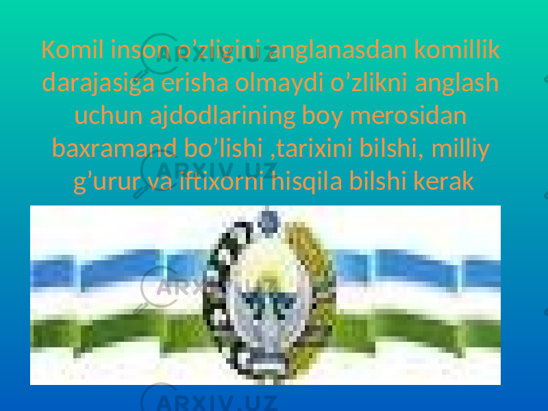 Komil inson o’zligini anglanasdan komillik darajasiga erisha olmaydi o’zlikni anglash uchun ajdodlarining boy merosidan baxramand bo’lishi ,tarixini bilshi, milliy g’urur va iftixorni hisqila bilshi kerak 