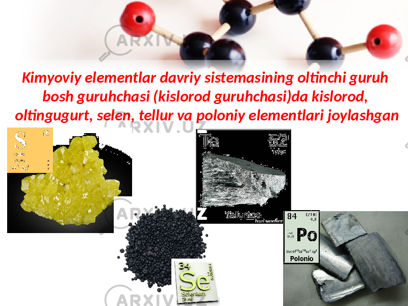 Kimyoviy elementlar davriy sistemasining oltinchi guruh bosh guruhchasi (kislorod guruhchasi)da kislorod, oltingugurt, selen, tellur va poloniy elementlari joylashgan 