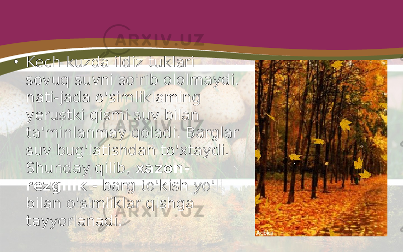 • Kech kuzda ildiz tuklari sovuq suvni so&#39;rib ololmaydi, nati-jada o&#39;simliklaming yerustki qismi suv bilan ta&#39;minlanmay qoladi. Barglar suv bug&#39;latishdan to&#39;xtaydi. Shunday qilib, xazon- rezgilik - barg to&#39;kish yo&#39;li bilan o&#39;simliklar qishga tayyorlanadi. 