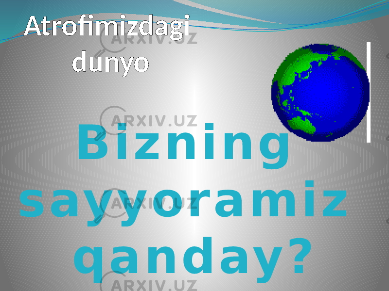 Atrofimizdagi dunyo B i z n i n g s ay y o r a m i z q a n d ay ? 