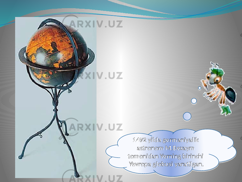 1492 yilda germaniyalik astronom M.Bexaym tomonidan Yerning birinchi Yevropa globusi yaratilgan.36 0A 02 25 