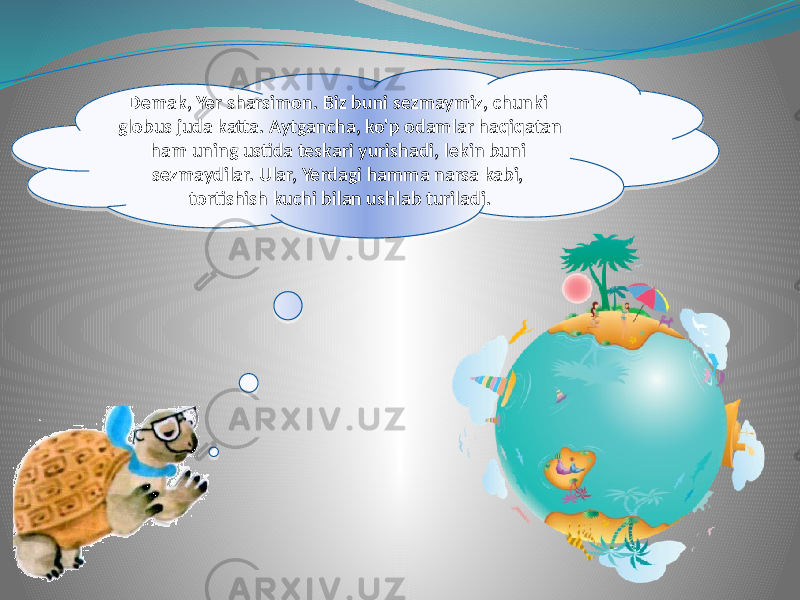 Demak, Yer sharsimon. Biz buni sezmaymiz, chunki globus juda katta. Aytgancha, ko&#39;p odamlar haqiqatan ham uning ustida teskari yurishadi, lekin buni sezmaydilar. Ular, Yerdagi hamma narsa kabi, tortishish kuchi bilan ushlab turiladi.26 0B 16 15 02 