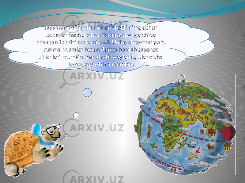 Sayyoramizning sharsimon shakli nima uchun odamlar hech qachon Yerning chetiga chiqa olmaganliklarini tushuntiradi. Uning chegarasi yo&#39;q. Ammo odamlar butun dunyo bo&#39;ylab sayohat qilishlari mumkin: Yer atrofida aylanib, ular o&#39;sha joyga qaytishlari mumkin.35 04 04 0106 17 18 