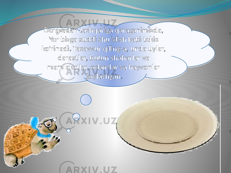 Derazadan tashqariga qaraganimizda, Yer bizga xuddi shu idish kabi tekis ko&#39;rinadi. Tasavvur qiling-a, unda uylar, daraxtlar, butun shaharlar va mamlakatlar, odamlar va hayvonlar joylashgan.26 25 1B 09 06 18 