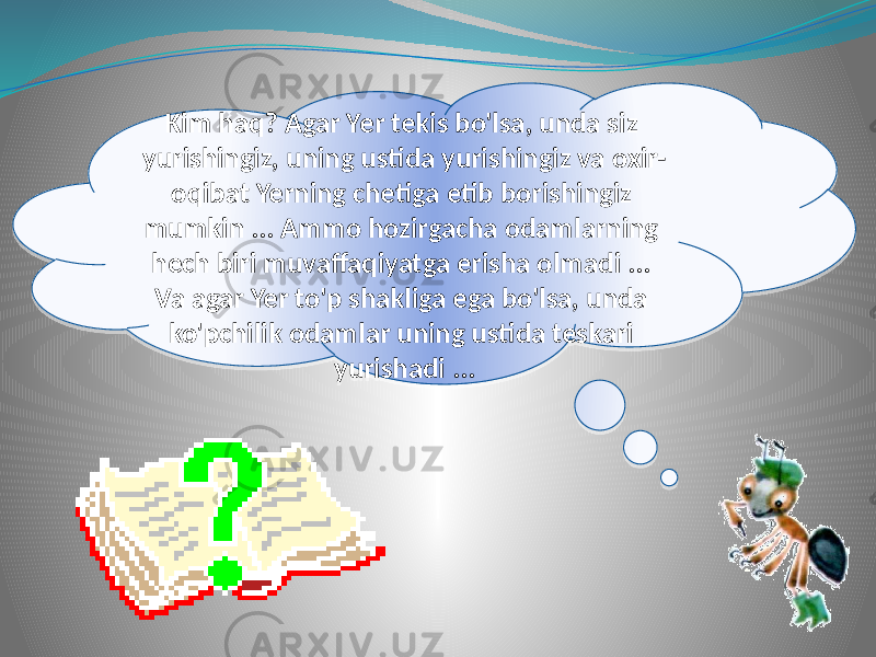 Kim haq? Agar Yer tekis bo&#39;lsa, unda siz yurishingiz, uning ustida yurishingiz va oxir- oqibat Yerning chetiga etib borishingiz mumkin ... Ammo hozirgacha odamlarning hech biri muvaffaqiyatga erisha olmadi ... Va agar Yer to&#39;p shakliga ega bo&#39;lsa, unda ko&#39;pchilik odamlar uning ustida teskari yurishadi ...2B07060C 0F 04 06 16 20 1B 0F 