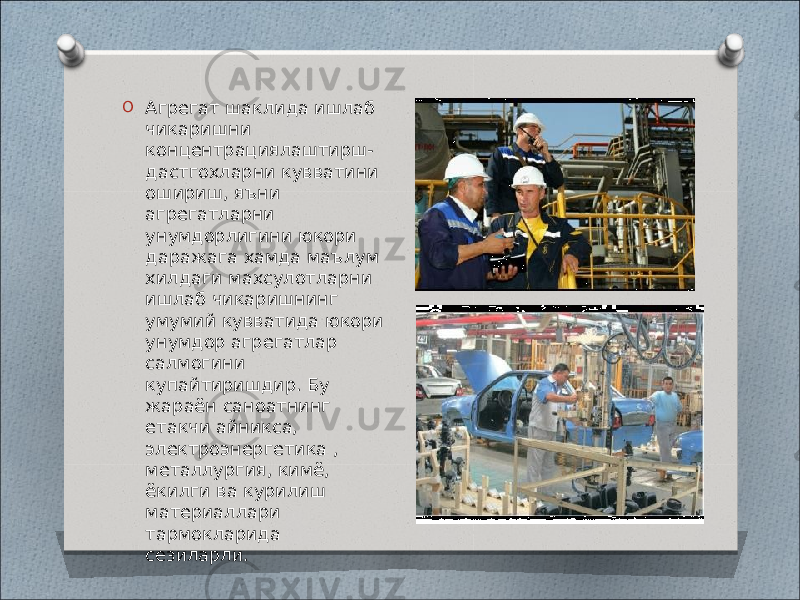 O Агрегат шаклида ишлаб чикаришни концентрациялаштирш- дастгохларни кувватини ошириш, яъни агрегатларни унумдорлигини юкори даражага хамда маълум хилдаги махсулотларни ишлаб чикаришнинг умумий кувватида юкори унумдор агрегатлар салмогини купайтиришдир. Бу жараён саноатнинг етакчи айникса, электроэнергетика , металлургия, кимё, ёкилги ва курилиш материаллари тармокларида сезиларли. 