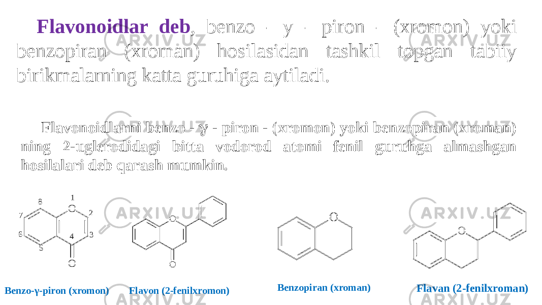 Flavonoidlar deb , benzo - y - piron - (xromon) yoki benzopiran (xroman) hosilasidan tashkil topgan tabiiy birikmalarning katta guruhiga aytiladi. Benzo-γ-piron (xromon) Flavonoidlarni benzo -  - piron - (xromon) yoki benzopiran (xroman) ning 2-uglerodidagi bitta vodorod atomi fenil guruhga almashgan hosilalari deb qarash mumkin. Flavon (2-fenilxromon) Benzopiran (xroman) Flavan (2-fenilxroman)O O1 2 3 4 56 7 8 O O O O 