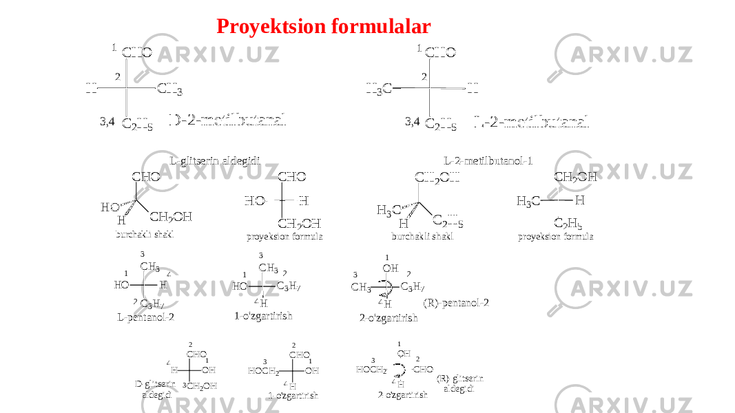 Prоyektsiоn fоrmulalarL-glitserin aldegidi L-2-metilbutanоl -1 C H O C H 2O H H O H burchakli shakl C H O H H O C H 2O H proyeksion formula C H 2 O H C 2 H 5H 3 C H b u r c h a k l i s h a k l C H 2 O H H H 3 C C 2 H 5 p r o y e k s i o n f o r m u l a C H O H C H 3 C 2H 5 C H O H H 3C C 2H 5 1 2 3,4 3,4 1 2 D -2 -m etilb u ta n al L -2 -m e tilb u tan al L-pentanol-2 1-o&#39;zgartirish CH 3 H H O C3H 7 1 2 3 4 CH 3 H H O C3H 7 1 2 3 4 O H H CH 3 C3H 7 1 2 3 4 2-o&#39;zgartirish (R)-pentanol-2 1-o&#39;zgartirish 2-o&#39;zgartirish D-glitserin aldegidi 1 2 3 4 (R)-glitserin aldegidi CHO OH H CH2OH 1 2 3 4 CHO OH HOCH2 H 1 2 3 4 OH CHO HOCH2 H 