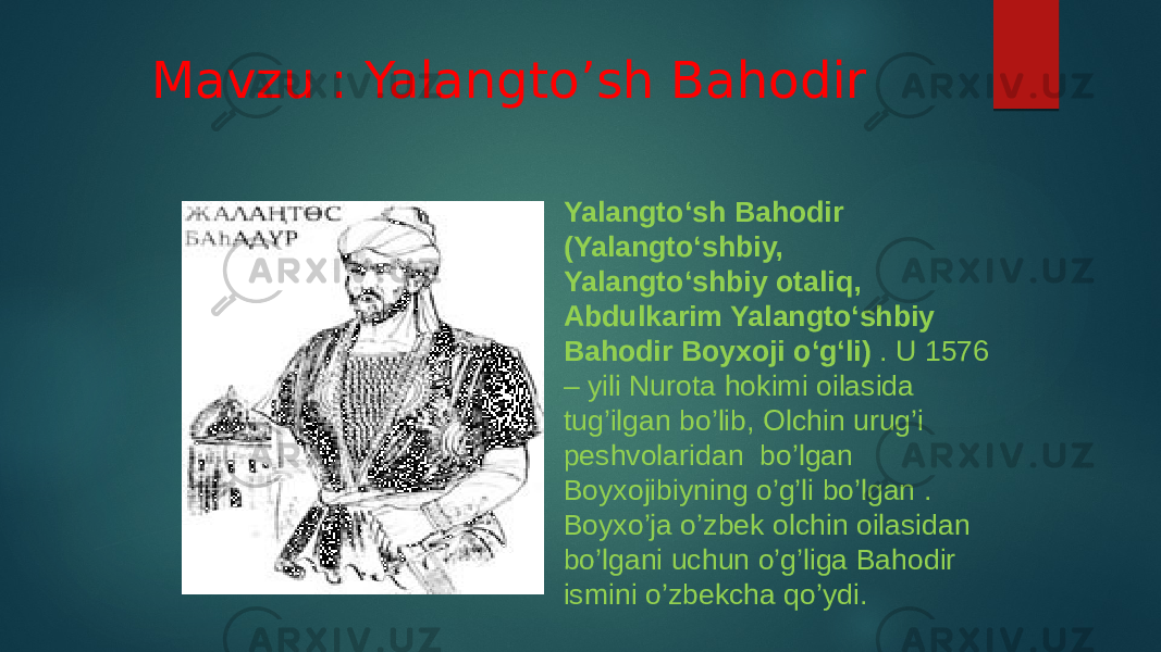 Mavzu : Yalangto’sh Bahodir Yalangtoʻsh Bahodir (Yalangtoʻshbiy, Yalangtoʻshbiy otaliq, Abdulkarim Yalangtoʻshbiy Bahodir Boyxoji oʻgʻli)  . U 1576 – yili Nurota hokimi oilasida tug’ilgan bo’lib, Olchin urug’i peshvolaridan bo’lgan Boyxojibiyning o’g’li bo’lgan . Boyxo’ja o’zbek olchin oilasidan bo’lgani uchun o’g’liga Bahodir ismini o’zbekcha qo’ydi. 