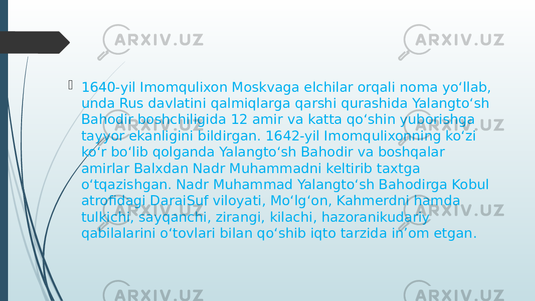  1640-yil Imomqulixon Moskvaga elchilar orqali noma yoʻllab, unda Rus davlatini qalmiqlarga qarshi qurashida Yalangtoʻsh Bahodir boshchiligida 12 amir va katta qoʻshin yuborishga tayyor ekanligini bildirgan. 1642-yil Imomqulixonning koʻzi koʻr boʻlib qolganda Yalangtoʻsh Bahodir va boshqalar amirlar Balxdan Nadr Muhammadni keltirib taxtga oʻtqazishgan. Nadr Muhammad Yalangtoʻsh Bahodirga Kobul atrofidagi DaraiSuf viloyati, Moʻlgʻon, Kahmerdni hamda tulkichi, sayqanchi, zirangi, kilachi, hazoranikudariy qabilalarini oʻtovlari bilan qoʻshib iqto tarzida inʼom etgan.  