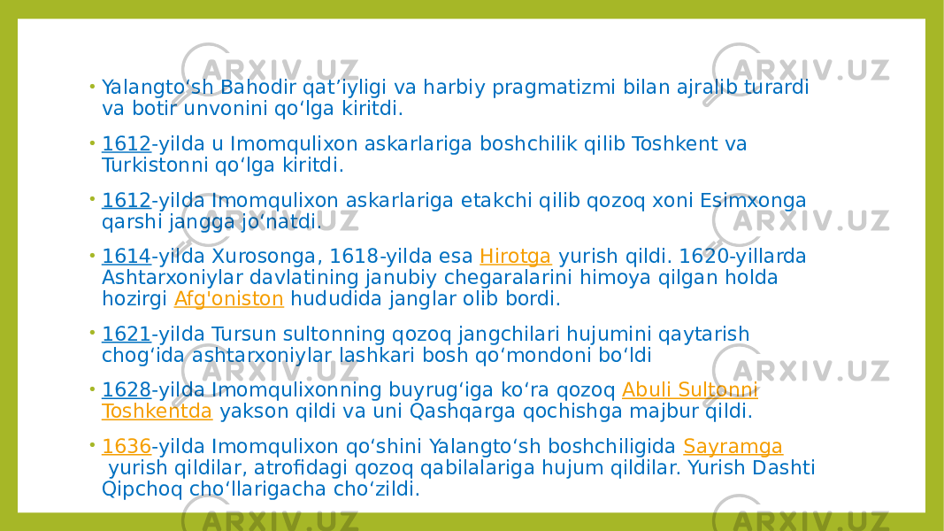 • Yalangtoʻsh Bahodir qatʼiyligi va harbiy pragmatizmi bilan ajralib turardi va botir unvonini qoʻlga kiritdi. • 1612 -yilda u Imomqulixon askarlariga boshchilik qilib Toshkent va Turkistonni qoʻlga kiritdi. • 1612 -yilda Imomqulixon askarlariga etakchi qilib qozoq xoni Esimxonga qarshi jangga joʻnatdi. • 1614 -yilda Xurosonga, 1618-yilda esa  Hirotga  yurish qildi. 1620-yillarda Ashtarxoniylar davlatining janubiy chegaralarini himoya qilgan holda hozirgi  Afg&#39;oniston  hududida janglar olib bordi. • 1621 -yilda Tursun sultonning qozoq jangchilari hujumini qaytarish chogʻida ashtarxoniylar lashkari bosh qoʻmondoni boʻldi • 1628 -yilda Imomqulixonning buyrugʻiga koʻra qozoq  Abuli Sultonni   Toshkentda  yakson qildi va uni Qashqarga qochishga majbur qildi. • 1636 -yilda Imomqulixon qoʻshini Yalangtoʻsh boshchiligida  Sayramga  yurish qildilar, atrofidagi qozoq qabilalariga hujum qildilar. Yurish Dashti Qipchoq choʻllarigacha choʻzildi. 