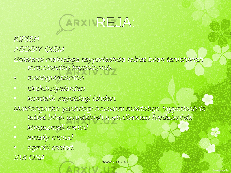 R Е JA: KIRISH ASOSIY QISM Bolalarni maktabga tayyorlashda tabiat bilan tanishtirish formalaridan foydalanish. • mashgulotlardan • ekskursiyalardan • kundalik xayotdagi ishdan. Maktabgacha yoshdagi bolalarni maktabga tayyorlashda tabiat bilan tanishtirish m е todlaridan foydalanish. • kurgazmali m е tod • amaliy m е tod • ogzaki m е tod. XULOSA www.arxiv.uz 