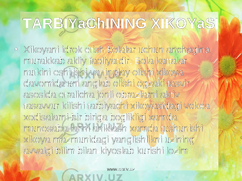 TARBIYaChINING XIKOYaSI • Xikoyani idrok etish bolalar uchun anchagina murakkab akliy faoliyatdir. Bola kattalar nutkini eshitishi va tinglay olishi xikoya davomida uni anglab olishi ogzaki tasvir asosida е tralicha jonli obrazlarni aktiv tasavvur kilishi tarbiyachi xikoyasidagi vok е a xodisalarni bir biriga boglikligi xamda munosabatlarini aniklash xamda tushunishi xikoya mazmunidagi yanglishlikni uzining avvalgi bilim bilan kiyoslab kurishi lozim www.arxiv.uz 