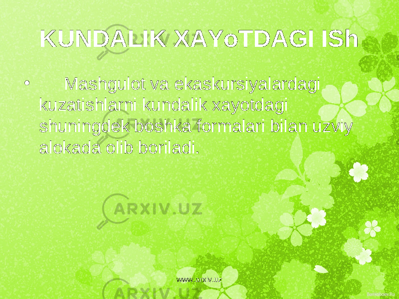 KUNDALIK XAYoTDAGI ISh • Mashgulot va ekaskursiyalardagi kuzatishlarni kundalik xayotdagi shuningd е k boshka formalari bilan uzviy alokada olib boriladi. www.arxiv.uz 