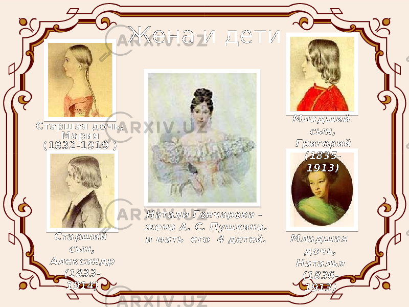 Жена и дети Натали Гончарова - жена А. С. Пушкина. и мать его 4 детей.Старшая дочь, Мария (1832-1919 ) Старший сын, Александр (1833- 1914) Младший сын, Григорий (1835- 1913) Младшая дочь, Наталья (1836- 1913) 