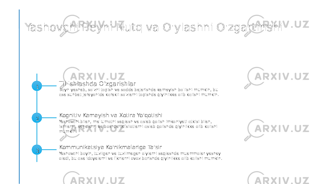 Yashovchi Beyni Nutq va O&#39;ylashni O&#39;zgartirishi 1 Til Ishlashda O&#39;zgarishlar Beyn yashab, so&#39;zni topish va sodda bajarishda kamayish bo&#39;lishi mumkin, bu esa suhbat jarayonida kerakli so&#39;zlarni topishda qiyinlikka olib kelishi mumkin. 2 Kognitiv Kamayish va Xotira Yo&#39;qotishi Yashovchi bilan, ma&#39;lumotni saqlash va eslab qolish imkoniyati etkisi bilan, ismlarni, sanalarni va boshqa tafsilotlarni eslab qolishda qiyinlikka olib kelishi mumkin. 3 Kommunikatsiya Ko&#39;nikmalariga Ta&#39;sir Yashovchi beyin, tuzilgan va tuzilmagan o&#39;ylarni saqlashda muammolar yashay oladi, bu esa ideyalarni va fikrlarni ovoz berishda qiyinlikka olib kelishi mumkin. 