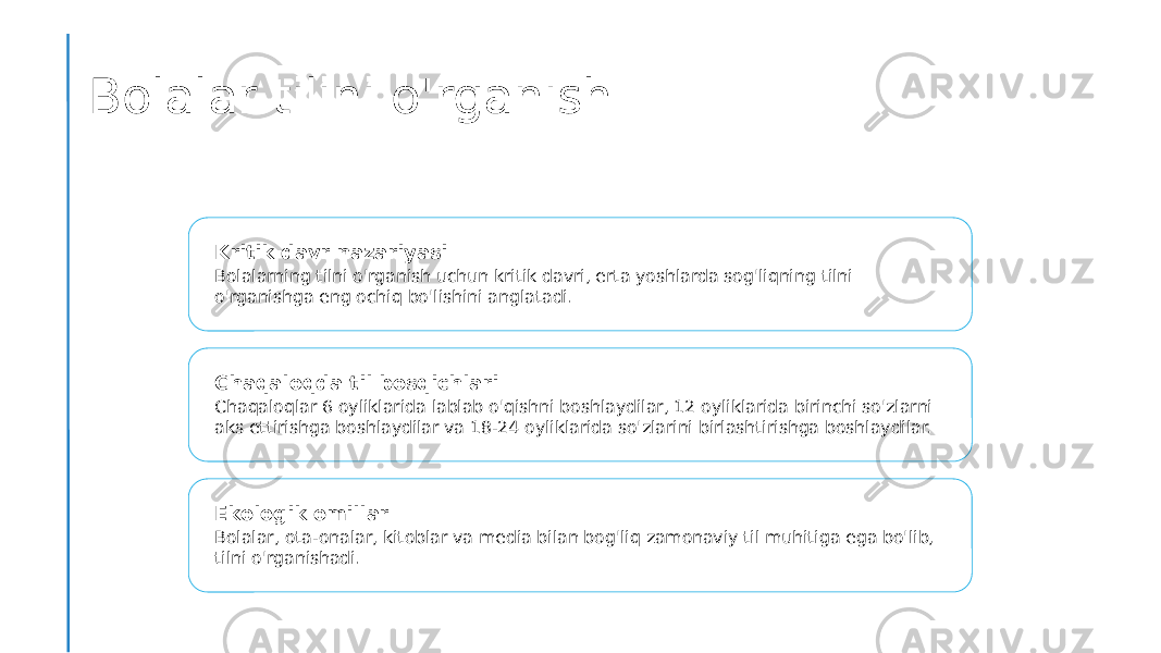 Bolalar tilini o&#39;rganish Kritik davr nazariyasi Bolalarning tilni o&#39;rganish uchun kritik davri, erta yoshlarda sog&#39;liqning tilni o&#39;rganishga eng ochiq bo&#39;lishini anglatadi. Chaqaloqda til bosqichlari Chaqaloqlar 6 oyliklarida lablab o&#39;qishni boshlaydilar, 12 oyliklarida birinchi so&#39;zlarni aks ettirishga boshlaydilar va 18-24 oyliklarida so&#39;zlarini birlashtirishga boshlaydilar. Ekologik omillar Bolalar, ota-onalar, kitoblar va media bilan bog&#39;liq zamonaviy til muhitiga ega bo&#39;lib, tilni o&#39;rganishadi. 