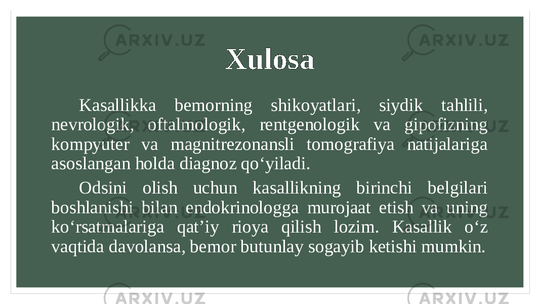 Xulosa Kasallikka bemorning shikoyatlari, siydik tahlili, nevrologik, oftalmologik, rentgenologik va gipofizning kompyuter va magnitrezonansli tomografiya natijalariga asoslangan holda diagnoz qoʻyiladi. Odsini olish uchun kasallikning birinchi belgilari boshlanishi bilan endokrinologga murojaat etish va uning koʻrsatmalariga qatʼiy rioya qilish lozim. Kasallik oʻz vaqtida davolansa, bemor butunlay sogayib ketishi mumkin. 