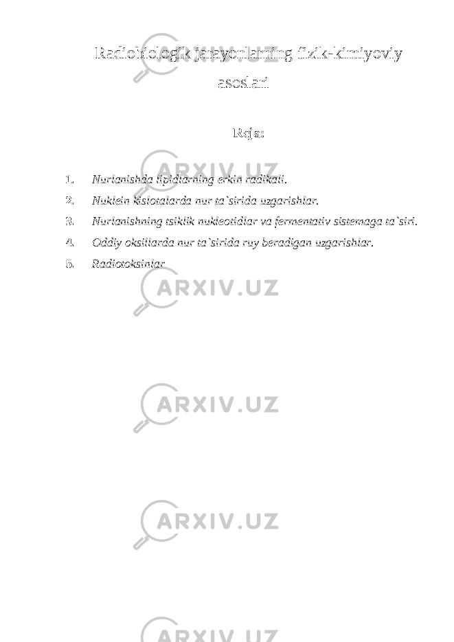 Radiobiologik jarayonlarning fizik-kimiyoviy asoslari Reja: 1. Nurlanishda lipidlarning erkin radikali. 2. Nuklein kislotalarda nur ta`sirida uzgarishlar. 3. Nurlanishning tsiklik nukleotidlar va fermentativ sistemaga ta`siri. 4. Oddiy oksillarda nur ta`sirida ruy beradigan uzgarishlar. 5. Radiotoksinlar 