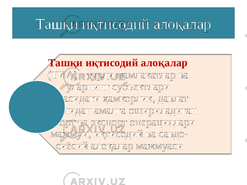 Ташқи иқтисодий алоқалар Ташқи иқтисодий алоқалар (ТИА) - турли мамлакатлар ва уларнинг субъектлари ўртасидаги ҳамкорлик, давлат томонидан амалга ошириладиган импорт ва экспорт операциялари мажмуи, иқтисодий ва савдо- сиёсий алоқалар мажмуаси 