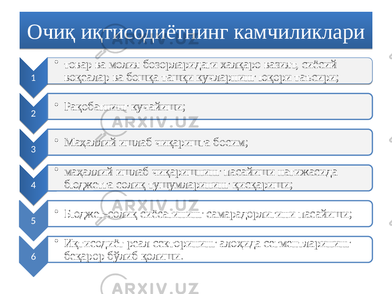 Очиқ иқтисодиётнинг камчиликлари 1 • товар ва молия бозорларидаги халқаро вазият, сиёсий воқеалар ва бошқа ташқи кучларнинг юқори таъсири; 2 • Рақобатнинг кучайиши; 3 • Маҳаллий ишлаб чиқаришга босим; 4 • маҳаллий ишлаб чиқаришнинг пасайиши натижасида бюджетга солиқ тушумларининг қисқариши; 5 • Бюджет-солиқ сиёсатининг самарадорлигини пасайиши; 6 • Иқтисодиёт реал секторининг алоҳида сегментларининг беқарор бўлиб қолиши.301C06120B 01 01 08 13 02 03 04 