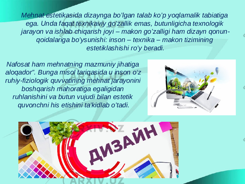 Mehnat estetikasida dizaynga bo’lgan talab ko’p yoqlamalik tabiatiga ega. Unda faqat texnikaviy go’zallik emas, butunligicha texnologik jarayon va ishlab chiqarish joyi – makon go’zalligi ham dizayn qonun- qoidalariga bo’ysunishi: inson – texnika – makon tizimining estetiklashishi ro’y beradi. Nafosat ham mehnatning mazmuniy jihatiga aloqador”. Bunga misol tariqasida u inson o‘z ruhiy-fiziologik quvvatining mehnat jarayonini boshqarish mahoratiga egaligidan ruhlanishini va butun vujudi bilan estetik quvonchni his etishini ta’kidlab o’tadi. 