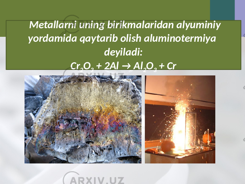 Metallarni uning birikmalaridan alyuminiy yordamida qaytarib olish aluminotermiya deyiladi: Cr 2 O 3 + 2Al → Al 2 O 3 + Cr 