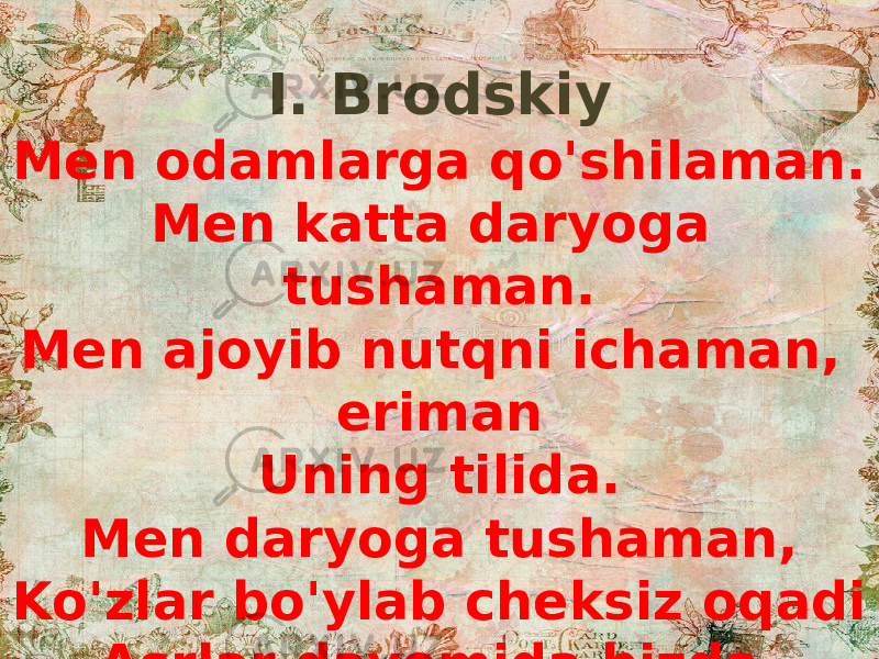 I. Brodskiy Men odamlarga qo&#39;shilaman. Men katta daryoga tushaman. Men ajoyib nutqni ichaman, eriman Uning tilida. Men daryoga tushaman, Ko&#39;zlar bo&#39;ylab cheksiz oqadi Asrlar davomida bizda, Bizdan o&#39;tib, bizdan uzoqroqda ... 