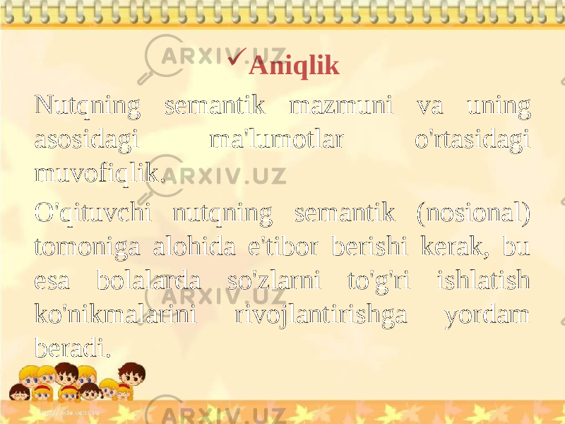  Aniqlik Nutqning semantik mazmuni va uning asosidagi ma&#39;lumotlar o&#39;rtasidagi muvofiqlik. O&#39;qituvchi nutqning semantik (nosional) tomoniga alohida e&#39;tibor berishi kerak, bu esa bolalarda so&#39;zlarni to&#39;g&#39;ri ishlatish ko&#39;nikmalarini rivojlantirishga yordam beradi. 