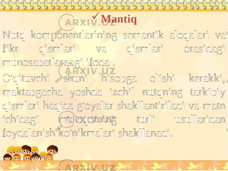  Mantiq Nutq komponentlarining semantik aloqalari va fikr qismlari va qismlari orasidagi munosabatlardagi ifoda . O&#39;qituvchi shuni hisobga olishi kerakki, maktabgacha yoshda izchil nutqning tarkibiy qismlari haqida g&#39;oyalar shakllantiriladi va matn ichidagi muloqotning turli usullaridan foydalanish ko&#39;nikmalari shakllanadi. 