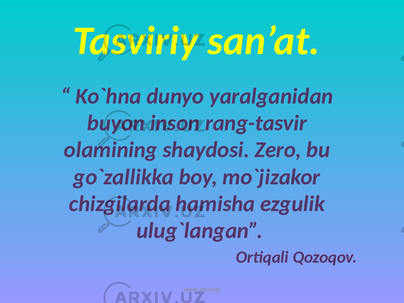 Tasviriy san’at. “ Ko`hna dunyo yaralganidan buyon inson rang-tasvir olamining shaydosi. Zero, bu go`zallikka boy, mo`jizakor chizgilarda hamisha ezgulik ulug`langan”. Ortiqali Qozoqov. www.arxiv.uz 