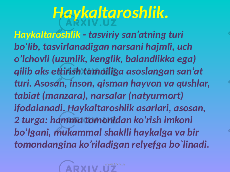 Haykaltaroshlik. Haykaltaroshlik - tasviriy san’atning turi bo’lib, tasvirlanadigan narsani hajmli, uch o’lchovli (uzunlik, kenglik, balandlikka ega) qilib aks ettirish tamoiliga asoslangan san’at turi. Asosan, inson, qisman hayvon va qushlar, tabiat (manzara), narsalar (natyurmort) ifodalanadi. Haykaltaroshlik asarlari, asosan, 2 turga: hamma tomonidan ko’rish imkoni bo’lgani, mukammal shaklli haykalga va bir tomondangina ko’riladigan relyefga bo`linadi. www.arxiv.uz 