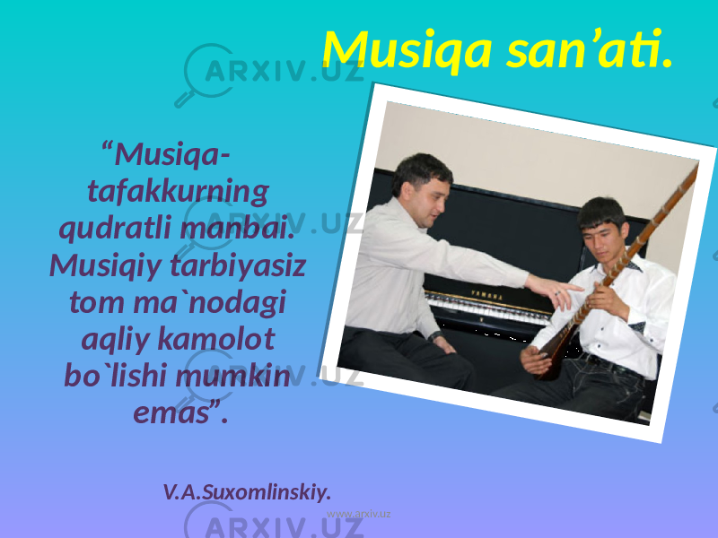  Musiqa san’ati. “ Musiqa- tafakkurning qudratli manbai. Musiqiy tarbiyasiz tom ma`nodagi aqliy kamolot bo`lishi mumkin emas”. V.A.Suxomlinskiy. www.arxiv.uz 