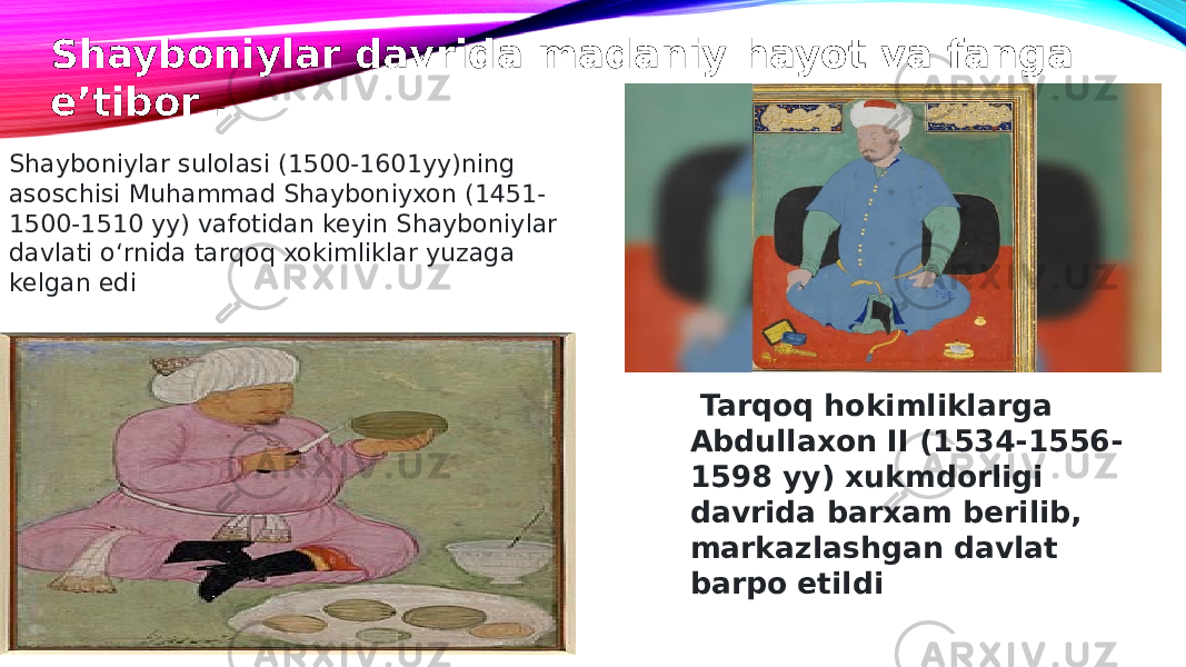   Tarqoq hokimliklarga Abdullaxon II (1534-1556- 1598 yy) xukmdorligi davrida barxam berilib, markazlashgan davlat barpo etildiShayboniylar davrida madaniy hayot va fanga e’tibor . Shayboniylar sulolasi (1500-1601yy)ning asoschisi Muhammad Shayboniyxon (1451- 1500-1510 yy) vafotidan keyin Shayboniylar davlati o‘rnida tarqoq xokimliklar yuzaga kelgan edi 