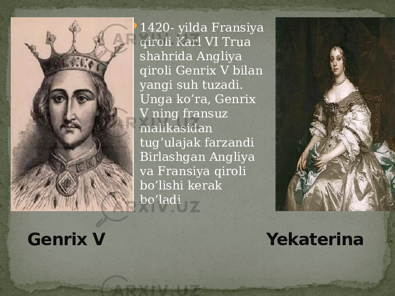  1420- yilda Fransiya qiroli Karl VI Trua shahrida Angliya qiroli Genrix V bilan yangi suh tuzadi. Unga ko’ra, Genrix V ning fransuz malikasidan tug’ulajak farzandi Birlashgan Angliya va Fransiya qiroli bo’lishi kerak bo’ladi Genrix V Yekaterina 