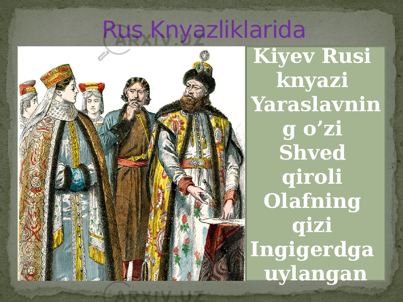 Rus Knyazliklarida Kiyev Rusi knyazi Yaraslavnin g o’zi Shved qiroli Olafning qizi Ingigerdga uylangan 