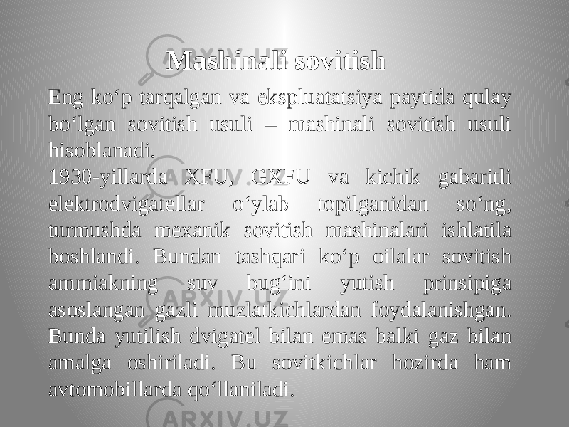 Mashinali sovitish Eng ko‘p tarqalgan va ekspluatatsiya paytida qulay bo‘lgan sovitish usuli – mashinali sovitish usuli hisoblanadi. 1930-yillarda XFU, GXFU va kichik gabaritli elektrodvigatellar o‘ylab topilganidan so‘ng, turmushda mexanik sovitish mashinalari ishlatila boshlandi. Bundan tashqari ko‘p oilalar sovitish ammiakning suv bug‘ini yutish prinsipiga asoslangan gazli muzlatkichlardan foydalanishgan. Bunda yutilish dvigatel bilan emas balki gaz bilan amalga oshiriladi. Bu sovitkichlar hozirda ham avtomobillarda qo‘llaniladi. 