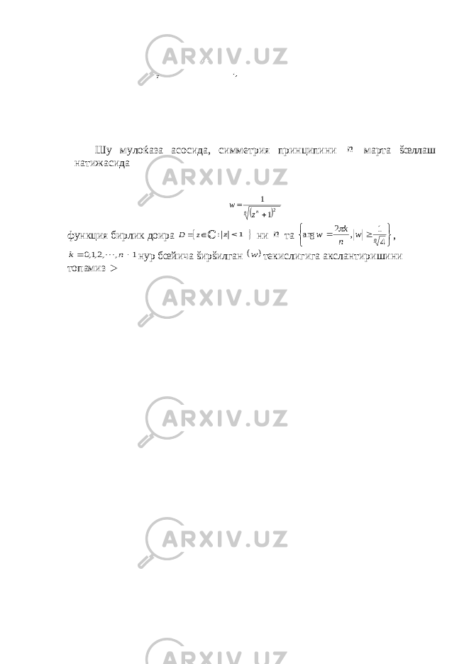 Шу мулоќаза асосида, симметрия принципини n марта šœллаш натижасида   n n z w 2 1 1   функция бирлик доира    z D ℂ 1 :  z  ни n та     n w n k w 4 1 , 2 arg  , 1 , ,2,1,0   n k  нур бœйича šирšилган  w текислигига акслантиришини топамиз ► 